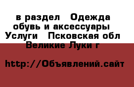  в раздел : Одежда, обувь и аксессуары » Услуги . Псковская обл.,Великие Луки г.